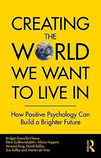 Creating The World We Want To Live In: How Positive Psychology Can Build A Brighter Future