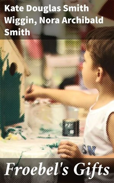 Froebel's Gifts: Enriched edition. Unveiling the Educational Legacy of Play Materials and Pedagogy
