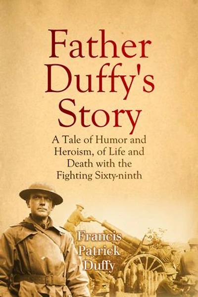Father Duffy's Story: A Tale of Humor and Heroism, of Life and Death with the Fighting Sixty-ninth