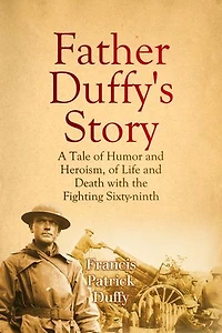Father Duffy's Story: A Tale of Humor and Heroism, of Life and Death with the Fighting Sixty-ninth