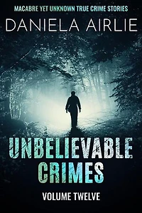 Unbelievable Crimes Volume Twelve: Macabre Yet Unknown True Crime Stories: Unbelievable Crimes, #12