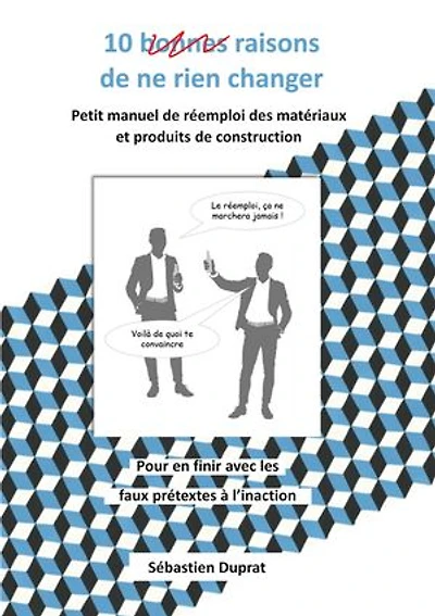 10 bonnes raisons de ne rien changer: Petit manuel pour convaincre et se lancer dans le réemploi des matériaux et produits de construction