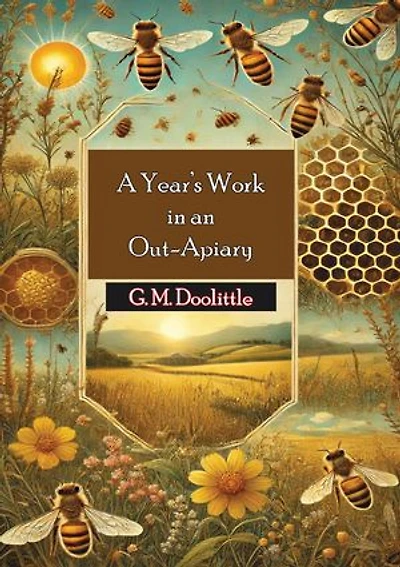 A Year's Work in an Out-Apiary: Or an Average of 114½ Pounds of Honey Per Colony in a Poor Season, and How It Was Done