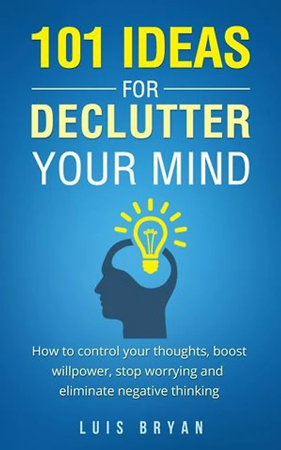 101 IDEAS FOR DECLUTTER YOUR MIND: How to control your thoughts, boost willpower, stop worrying and eliminate negative thinking