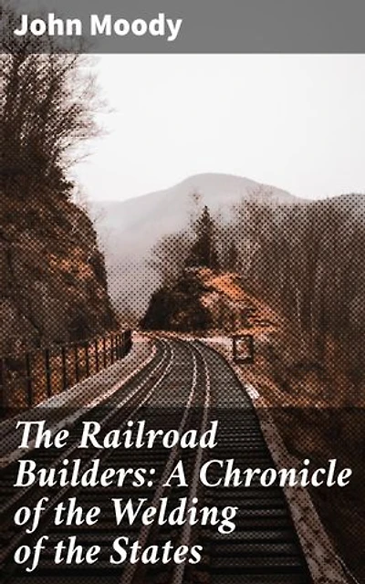 The Railroad Builders: A Chronicle of the Welding of the States: Enriched edition. Forging a Nation: The Epic Story of America's Railroad Pioneers
