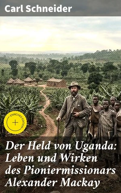 Der Held von Uganda: Leben und Wirken des Pioniermissionars Alexander Mackay: Bereicherte Ausgabe. Ein Leben voller Mut und Hingabe: Erinnerungen an einen Pioniermissionar in Uganda