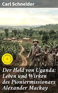 Der Held von Uganda: Leben und Wirken des Pioniermissionars Alexander Mackay: Bereicherte Ausgabe. Ein Leben voller Mut und Hingabe: Erinnerungen an einen Pioniermissionar in Uganda