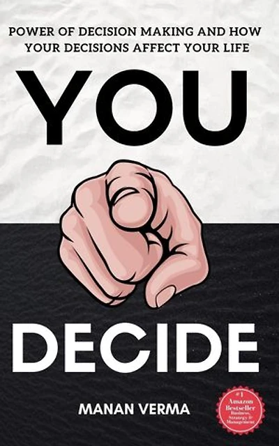 You Decide: Power Of Decision Making And How Your Decisions Affects Your Life