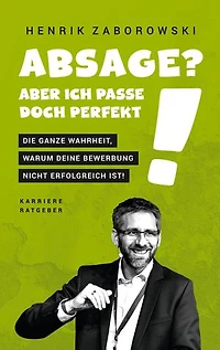 Absage? Aber ich passe doch perfekt!: Die ganze Wahrheit, warum Deine Bewerbung nicht erfolgreich ist!