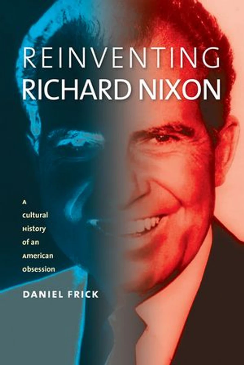 Reinventing Richard Nixon: A Cultural History of an American Obsession