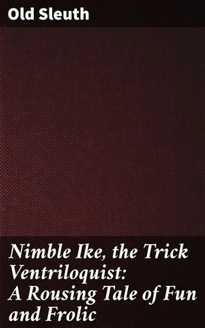 Nimble Ike, the Trick Ventriloquist: A Rousing Tale of Fun and Frolic: A Whimsical Journey Through Illusions and Mystery