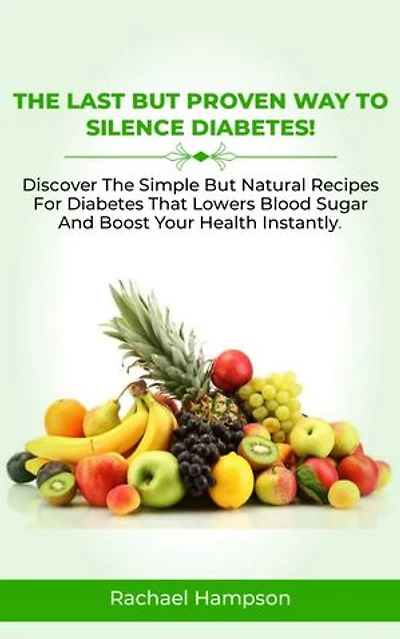 THE LAST BUT PROVEN WAY TO SILENCE DIABETES: Discover The Simple But Natural Recipes For Diabetes That Lowers Blood Sugar And Boost Your Health Instantly