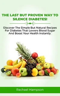 THE LAST BUT PROVEN WAY TO SILENCE DIABETES: Discover The Simple But Natural Recipes For Diabetes That Lowers Blood Sugar And Boost Your Health Instantly