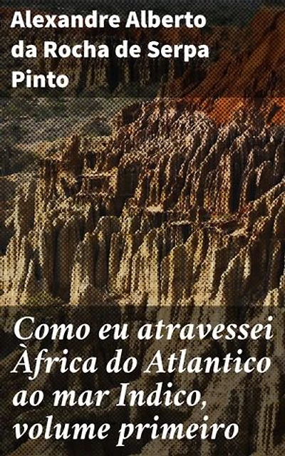 Como eu atravessei Àfrica do Atlantico ao mar Indico, volume primeiro: Edição enriquecida. Aventuras na Exploração da África: Uma Jornada Épica por Terra Inexplorada
