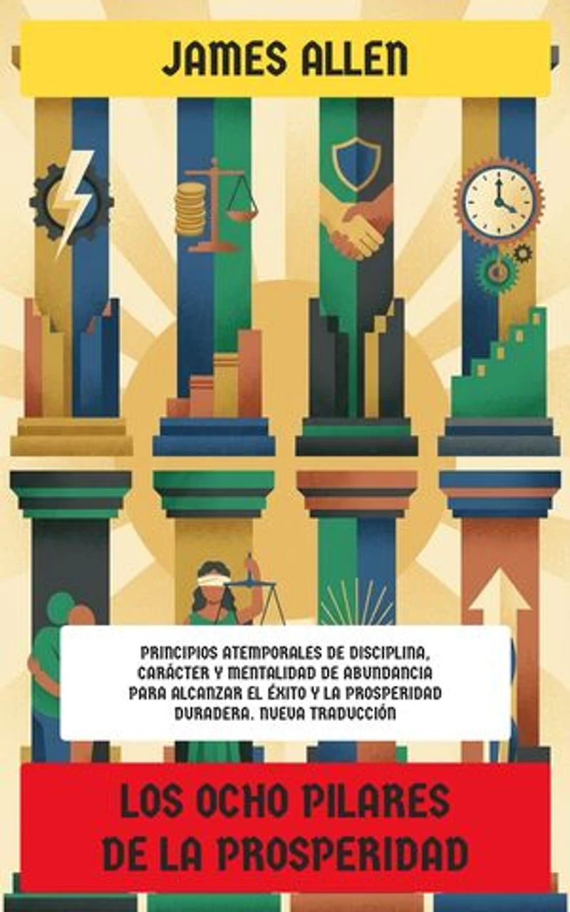Los Ocho Pilares de la Prosperidad: Principios atemporales de disciplina, carácter y mentalidad de abundancia para alcanzar el éxito y la prosperidad duradera