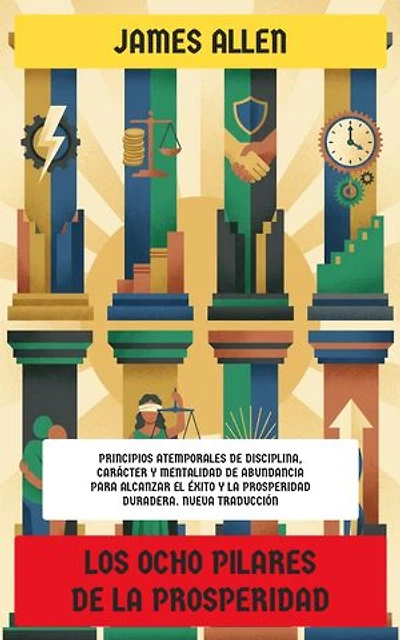 Los Ocho Pilares de la Prosperidad: Principios atemporales de disciplina, carácter y mentalidad de abundancia para alcanzar el éxito y la prosperidad duradera