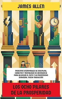 Los Ocho Pilares de la Prosperidad: Principios atemporales de disciplina, carácter y mentalidad de abundancia para alcanzar el éxito y la prosperidad duradera