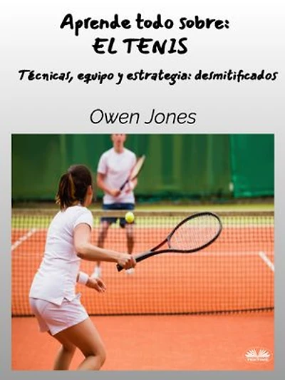 Aprende Todo Sobre: EL TENIS: Técnicas, Equipo Y Estrategia: Desmitificados