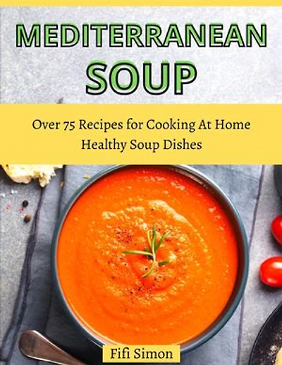 Mediterranean Soup: Over 75 Recipes for Cooking At Home Healthy Soup Dishes