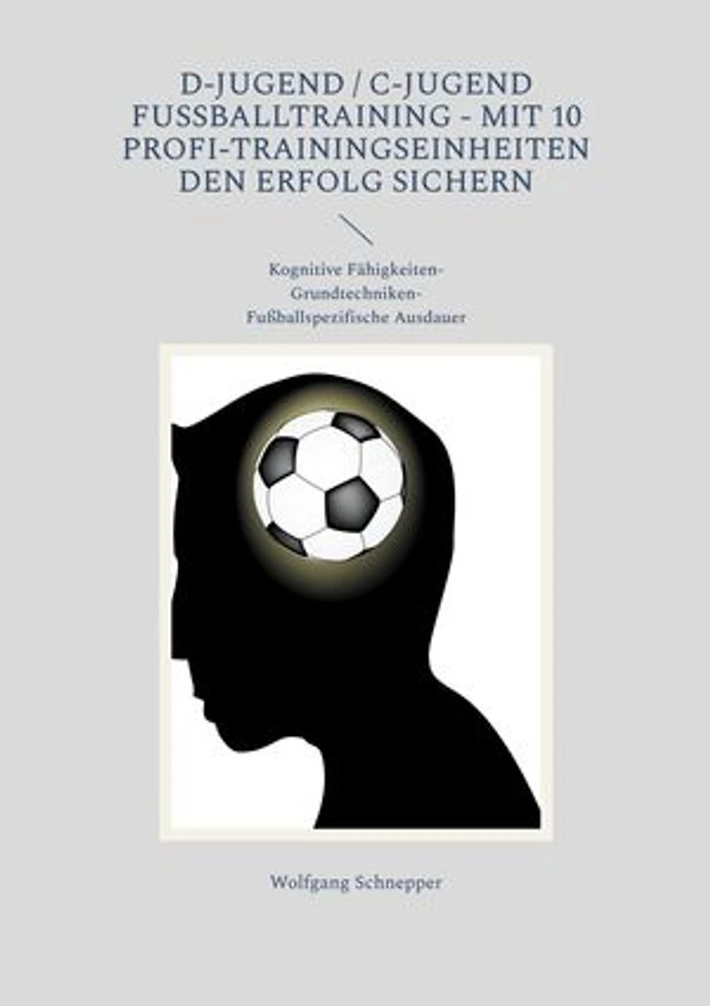 D-Jugend / C-Jugend Fußballtraining - Mit 10 Profi-Trainingseinheiten den Erfolg sichern: Kognitive Fähigkeiten-Grundtechniken-Fußballspezifische Ausdauer