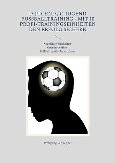 D-Jugend / C-Jugend Fußballtraining - Mit 10 Profi-Trainingseinheiten den Erfolg sichern: Kognitive Fähigkeiten-Grundtechniken-Fußballspezifische Ausdauer