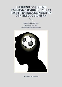 D-Jugend / C-Jugend Fußballtraining - Mit 10 Profi-Trainingseinheiten den Erfolg sichern: Kognitive Fähigkeiten-Grundtechniken-Fußballspezifische Ausdauer