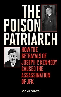 the Poison Patriarch: How Betrayals of Joseph P. Kennedy Caused Assassination JFK