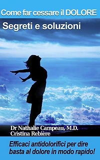 Come far cessare il DOLORE - Segreti e soluzioni: Efficaci antidolorifici per dire basta al dolore in modo rapido!