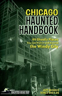 Chicago Haunted Handbook: 99 Ghostly Places You Can Visit And Around The Windy City