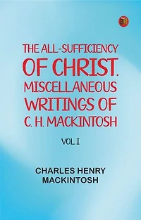 The All-Sufficiency of Christ. Miscellaneous Writings of C. H. Mackintosh, vol. I