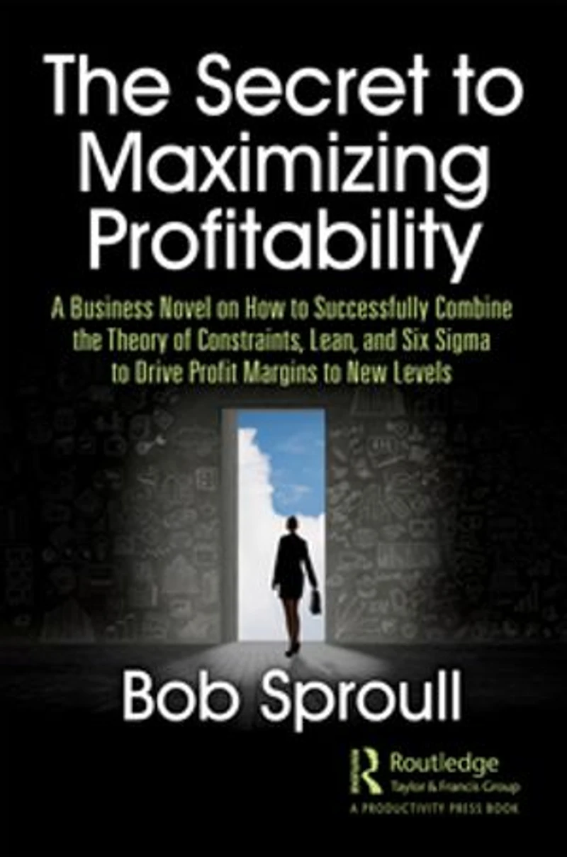 The Secret to Maximizing Profitability: A Business Novel on How to Successfully Combine The Theory of Constraints, Lean, and Six Sigma to Drive Profit Margins to New Levels
