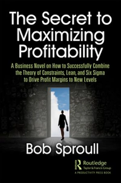 The Secret to Maximizing Profitability: A Business Novel on How to Successfully Combine The Theory of Constraints, Lean, and Six Sigma to Drive Profit Margins to New Levels