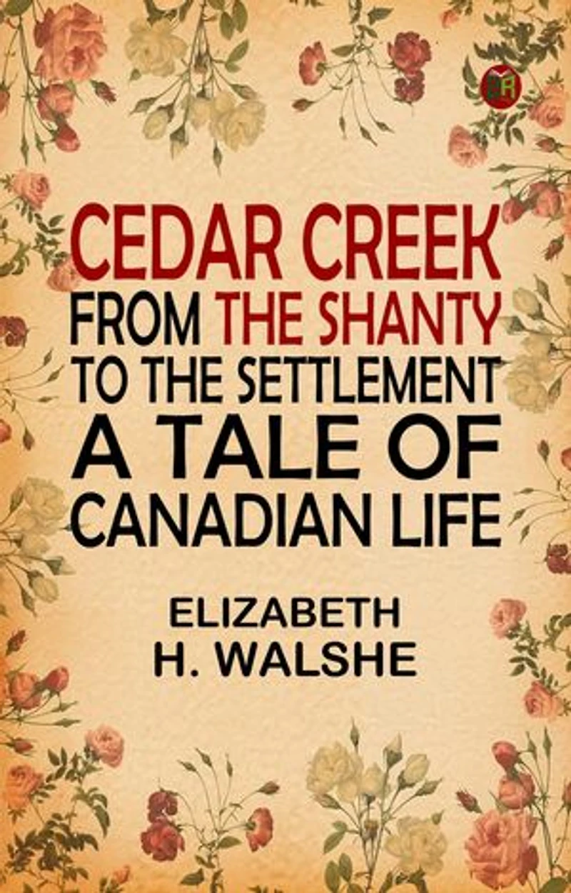 Cedar Creek: From the Shanty to the Settlement. A Tale of Canadian Life