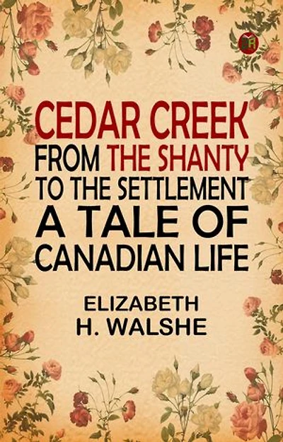 Cedar Creek: From the Shanty to the Settlement. A Tale of Canadian Life
