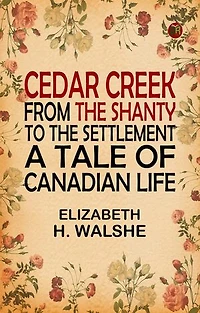 Cedar Creek: From the Shanty to the Settlement. A Tale of Canadian Life