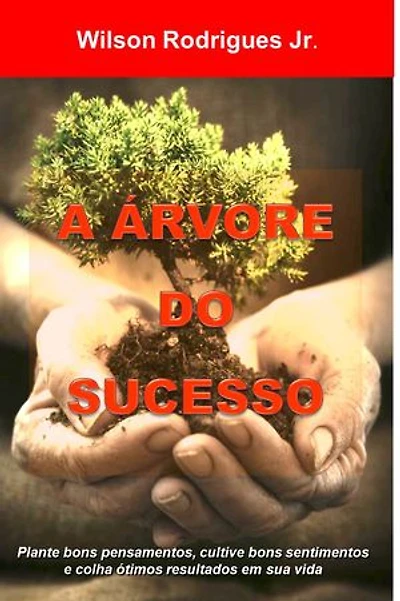 A Árvore do Sucesso: Plante bons pensamentos, cultive bons sentimentos e colha ótimos resultados em sua vida