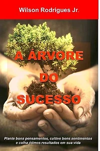 A Árvore do Sucesso: Plante bons pensamentos, cultive bons sentimentos e colha ótimos resultados em sua vida