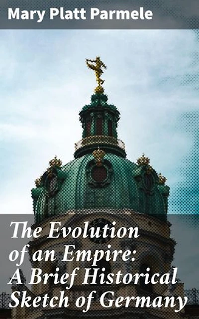 The Evolution of an Empire: A Brief Historical Sketch of Germany: Enriched edition. Chronicles of a European Empire: The German Historical Evolution
