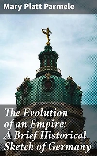 The Evolution of an Empire: A Brief Historical Sketch of Germany: Enriched edition. Chronicles of a European Empire: The German Historical Evolution