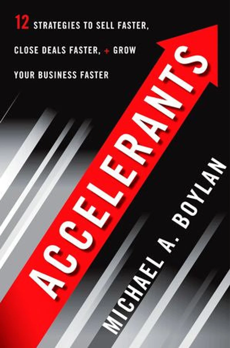 Accelerants: Twelve Strategies to Sell Faster, Close Deals and Grow Your Business Faster
