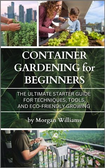 Container Gardening for Beginners: The Ultimate Starter Guide for Techniques, Tools, and Eco-Friendly Growing