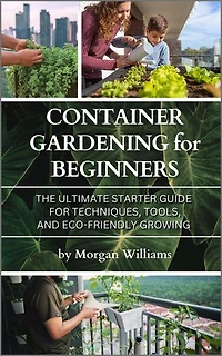Container Gardening for Beginners: The Ultimate Starter Guide for Techniques, Tools, and Eco-Friendly Growing