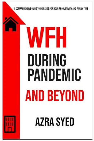 WFH During Pandemic and Beyond: A COMPREHENSIVE GUIDE TO INCREASE PER HOUR PRODUCTIVITY AND FAMILY TIME