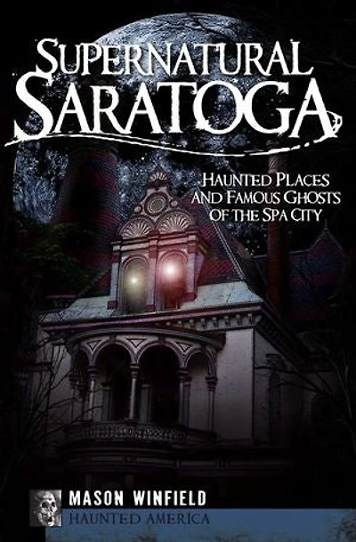 Supernatural Saratoga: Haunted Places and Famous Ghosts of the Spa City