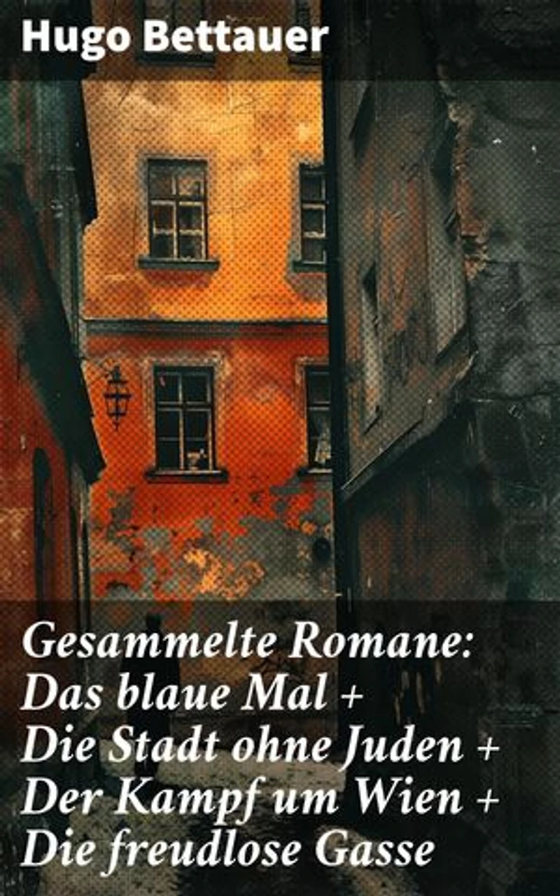 Gesammelte Romane: Das blaue Mal + Die Stadt ohne Juden + Der Kampf um Wien + Die freudlose Gasse: Bereicherte Ausgabe. Die besten Romane Hugo Bettauers mit sozialem Engagement