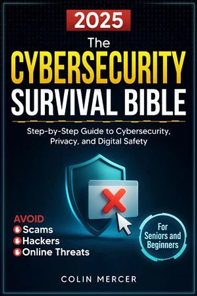 The Cybersecurity Survival Bible: Avoid Scams, Hackers, and Online Threats with a Step-by-Step Guide to Cybersecurity, Privacy, and Digital Safety for Seniors and Beginners