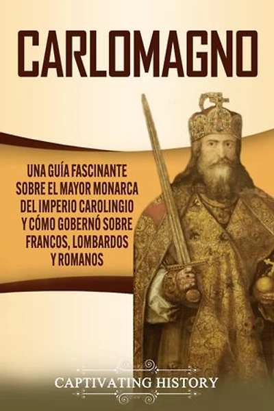 Carlomagno: Una guía fascinante sobre el mayor monarca del Imperio carolingio y cómo gobernó sobre francos