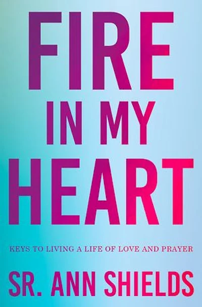 Fire in My Heart: Keys to Living a Life of Love and Prayer