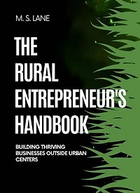 The Rural Entrepreneur's Handbook: Building Thriving Businesses Outside Urban Centers