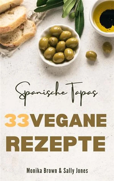 33 VEGANE REZEPTE AUS SPANIEN: TAPAS, HAUPTGERICHTE UND NACHSPEISEN: LECKER, SCHNELL UND EINFACH ZUBEREITET